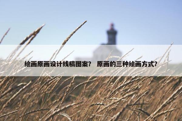 绘画原画设计线稿图案？ 原画的三种绘画方式？