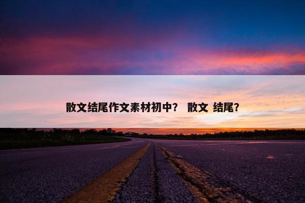 散文结尾作文素材初中？ 散文 结尾？