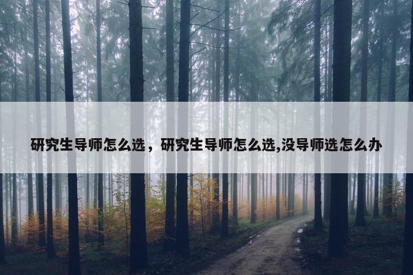 研究生导师怎么选，研究生导师怎么选,没导师选怎么办