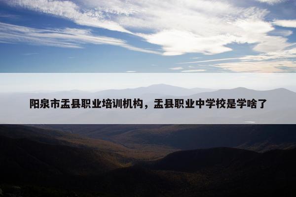 阳泉市盂县职业培训机构，盂县职业中学校是学啥了