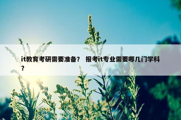 it教育考研需要准备？ 报考it专业需要哪几门学科？