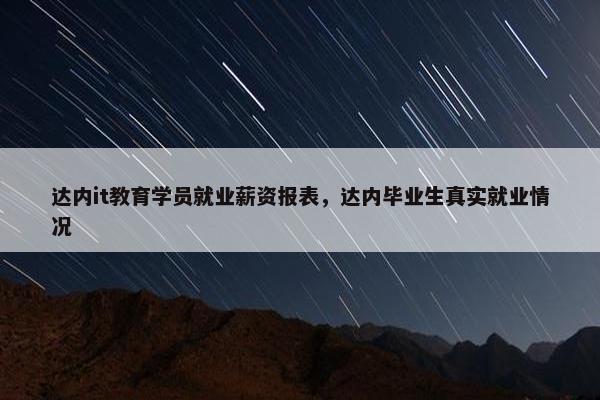达内it教育学员就业薪资报表，达内毕业生真实就业情况