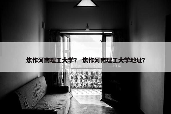 焦作河南理工大学？ 焦作河南理工大学地址？
