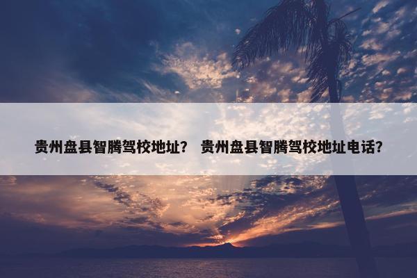 贵州盘县智腾驾校地址？ 贵州盘县智腾驾校地址电话？