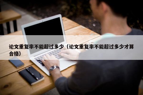 论文重复率不能超过多少（论文重复率不能超过多少才算合格）