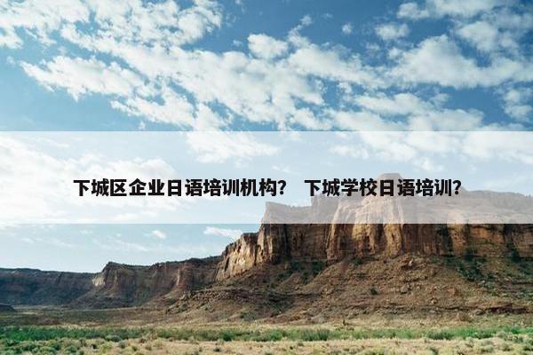 下城区企业日语培训机构？ 下城学校日语培训？