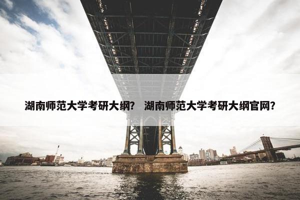 湖南师范大学考研大纲？ 湖南师范大学考研大纲官网？