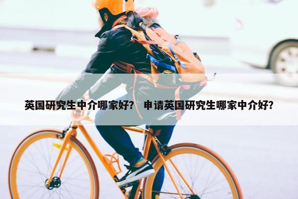 英国研究生中介哪家好？ 申请英国研究生哪家中介好？