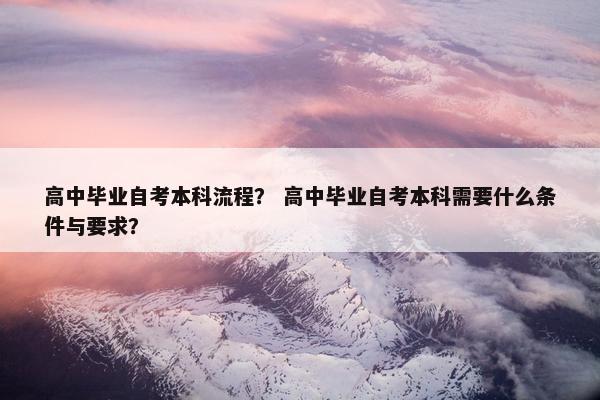 高中毕业自考本科流程？ 高中毕业自考本科需要什么条件与要求？