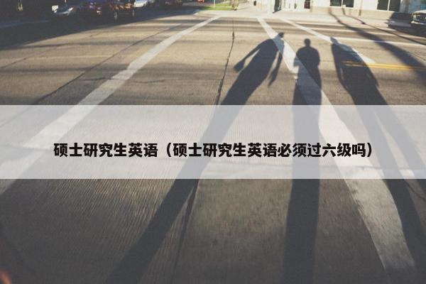 硕士研究生英语（硕士研究生英语必须过六级吗）