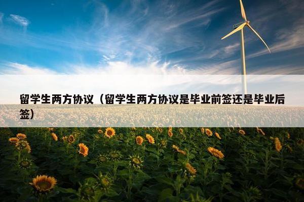 留学生两方协议（留学生两方协议是毕业前签还是毕业后签）