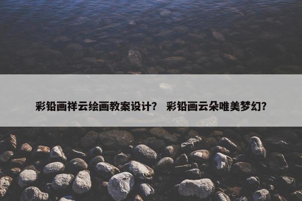 彩铅画祥云绘画教案设计？ 彩铅画云朵唯美梦幻？