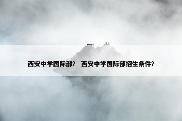 西安中学国际部？ 西安中学国际部招生条件？
