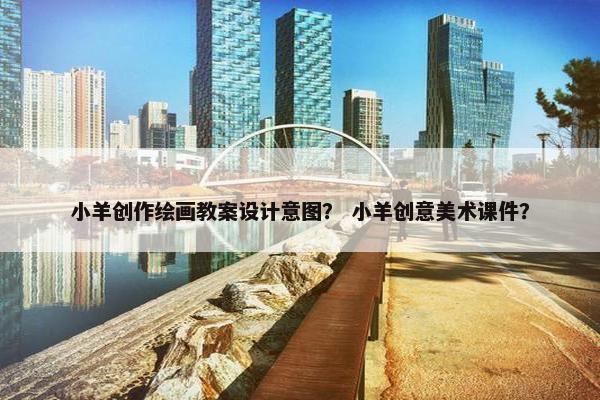 小羊创作绘画教案设计意图？ 小羊创意美术课件？