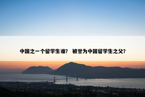 中国之一个留学生谁？ 被誉为中国留学生之父？