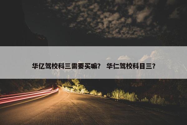 华亿驾校科三需要买嘛？ 华仁驾校科目三？