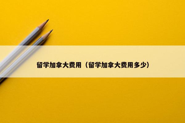 留学加拿大费用（留学加拿大费用多少）