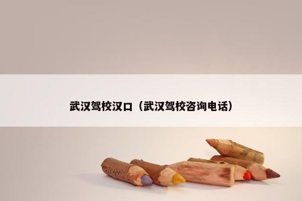 武汉驾校汉口（武汉驾校咨询电话）