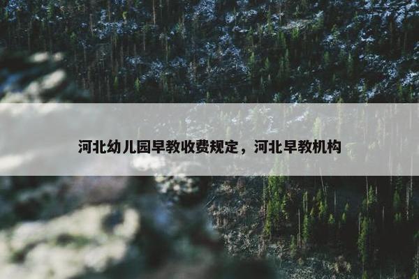河北幼儿园早教收费规定，河北早教机构