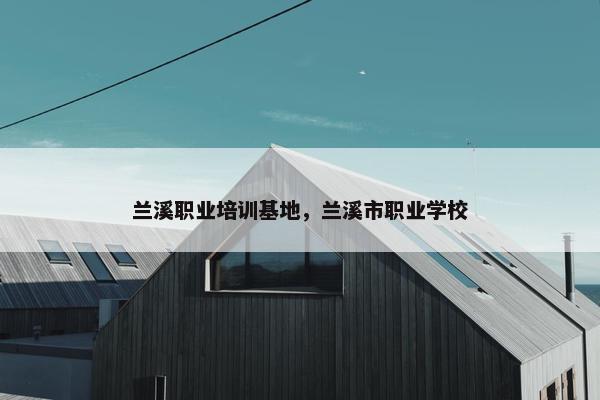 兰溪职业培训基地，兰溪市职业学校