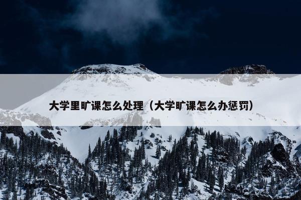 大学里旷课怎么处理（大学旷课怎么办惩罚）