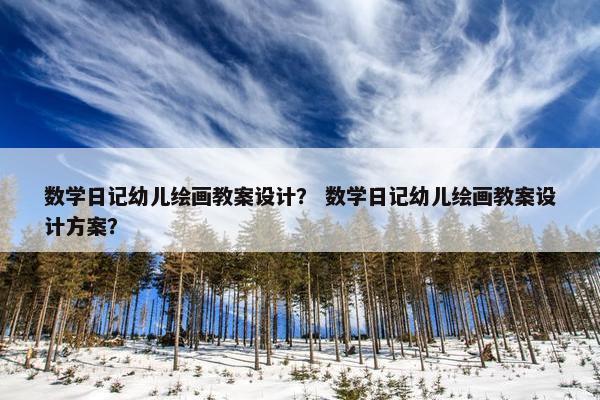 数学日记幼儿绘画教案设计？ 数学日记幼儿绘画教案设计方案？