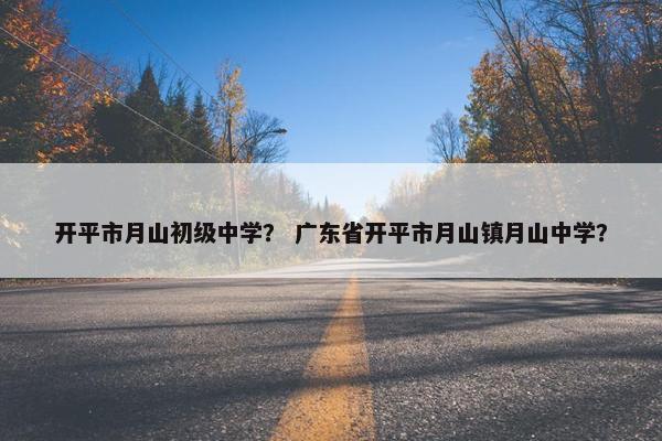 开平市月山初级中学？ 广东省开平市月山镇月山中学？