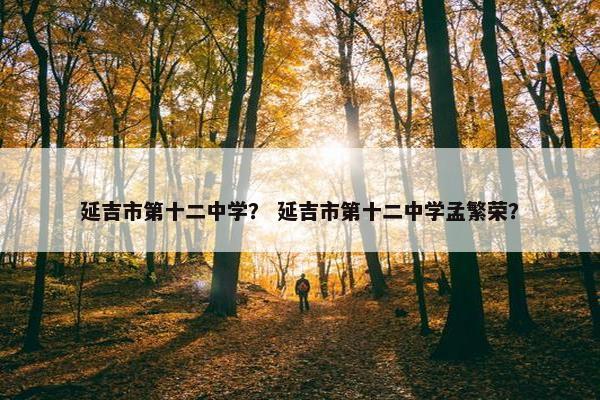 延吉市第十二中学？ 延吉市第十二中学孟繁荣？