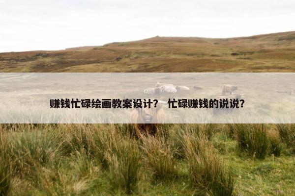 赚钱忙碌绘画教案设计？ 忙碌赚钱的说说？