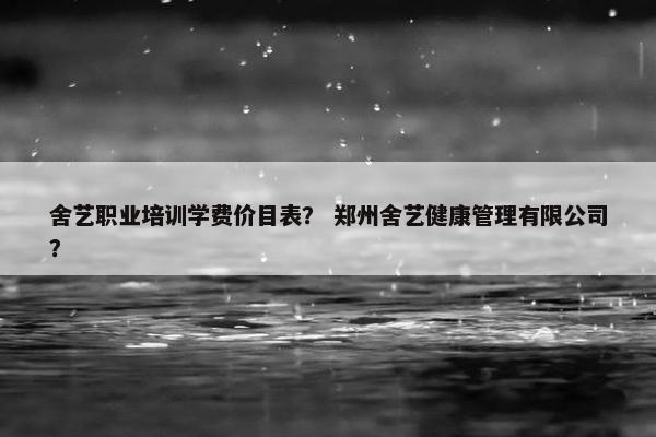 舍艺职业培训学费价目表？ 郑州舍艺健康管理有限公司？