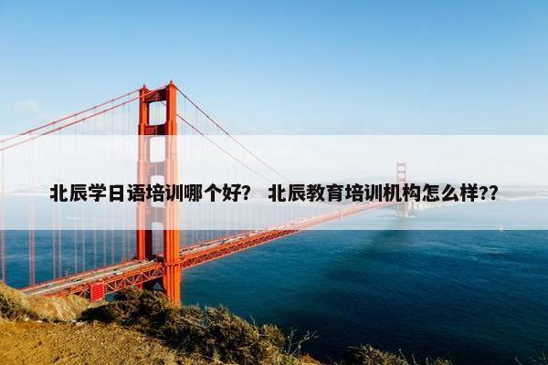 北辰学日语培训哪个好？ 北辰教育培训机构怎么样?？