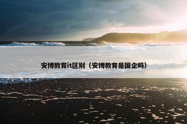 安博教育it区别（安博教育是国企吗）