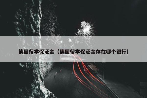 德国留学保证金（德国留学保证金存在哪个银行）