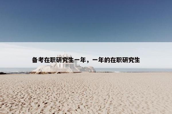 备考在职研究生一年，一年的在职研究生