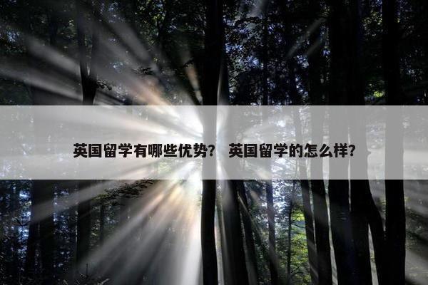 英国留学有哪些优势？ 英国留学的怎么样？