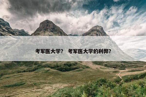 考军医大学？ 考军医大学的利弊？