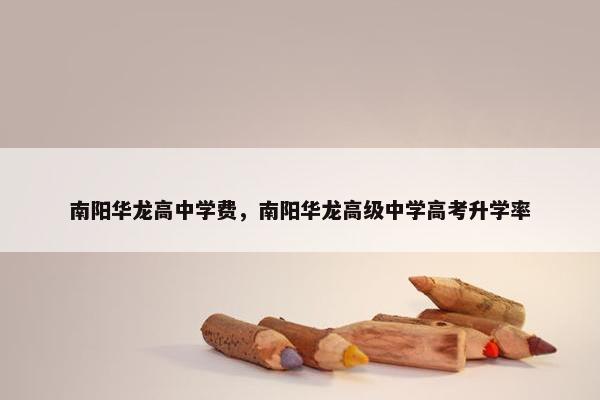 南阳华龙高中学费，南阳华龙高级中学高考升学率