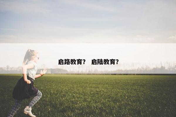 启路教育？ 启陆教育？
