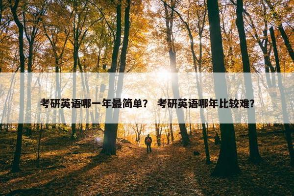 考研英语哪一年最简单？ 考研英语哪年比较难？