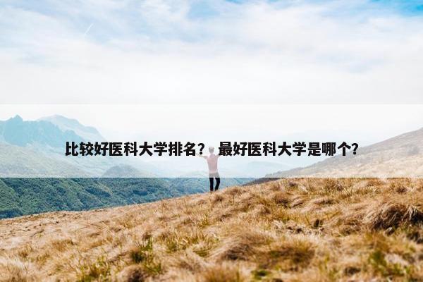 比较好医科大学排名？ 最好医科大学是哪个？
