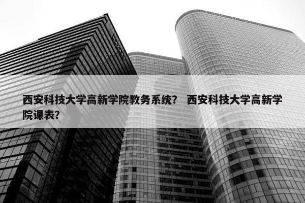 西安科技大学高新学院教务系统？ 西安科技大学高新学院课表？