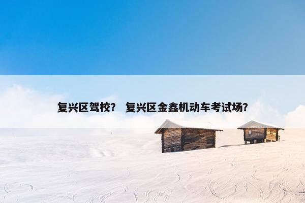 复兴区驾校？ 复兴区金鑫机动车考试场？