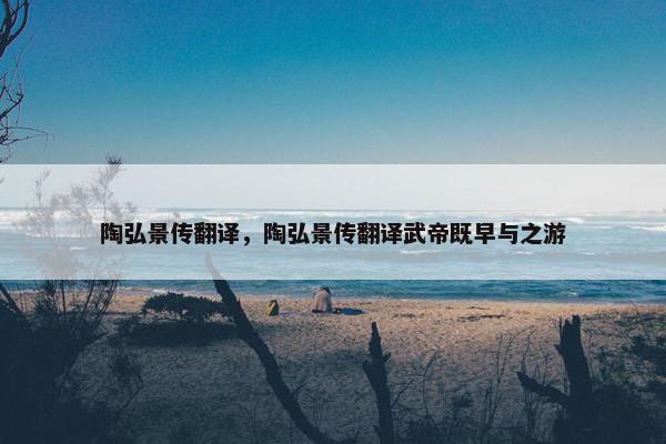 陶弘景传翻译，陶弘景传翻译武帝既早与之游