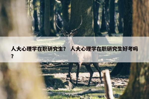 人大心理学在职研究生？ 人大心理学在职研究生好考吗？