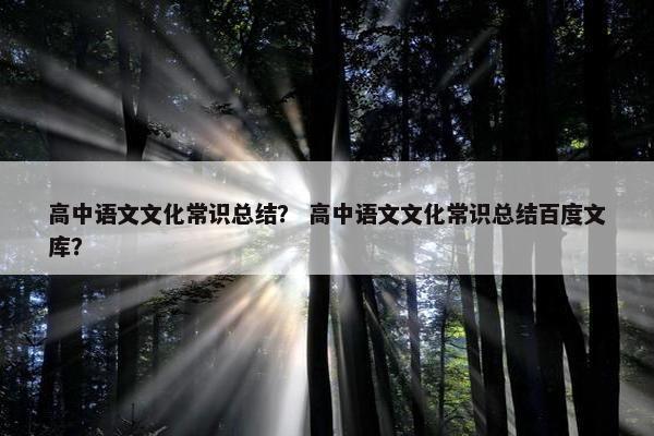 高中语文文化常识总结？ 高中语文文化常识总结百度文库？