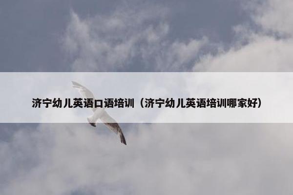 济宁幼儿英语口语培训（济宁幼儿英语培训哪家好）