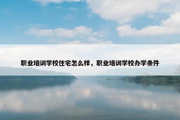 职业培训学校住宅怎么样，职业培训学校办学条件