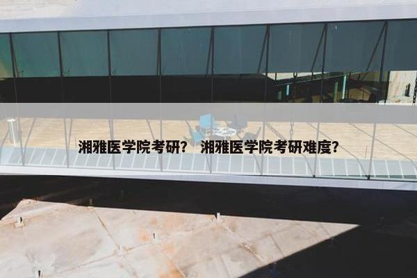 湘雅医学院考研？ 湘雅医学院考研难度？