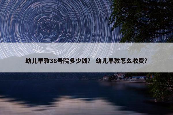 幼儿早教38号院多少钱？ 幼儿早教怎么收费？