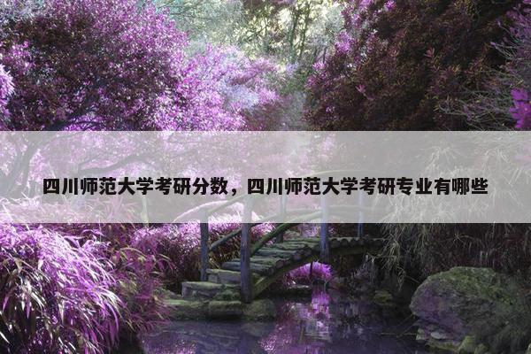 四川师范大学考研分数，四川师范大学考研专业有哪些